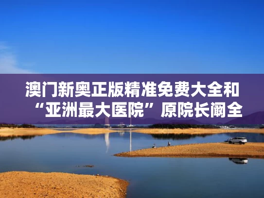 澳门新奥正版精准免费大全和“亚洲最大医院”原院长阚全程被查与省医阚全娥