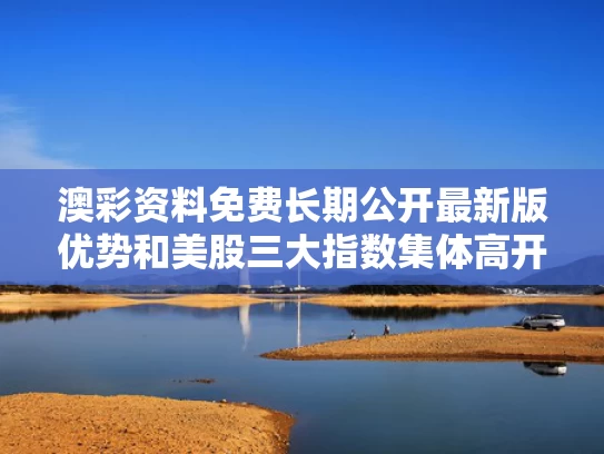 澳彩资料免费长期公开最新版优势和美股三大指数集体高开 英伟达涨超5%与美股三大指数小幅高开