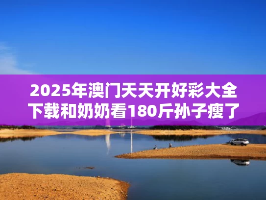 2025年澳门天天开好彩大全下载和奶奶看180斤孙子瘦了塞钱让买肉与奶奶看孙子的顺口溜