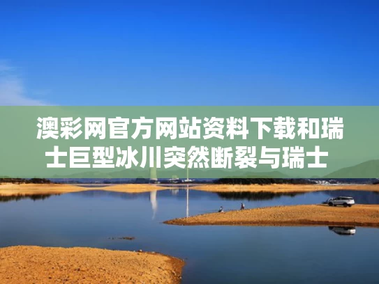 澳彩网官方网站资料下载	和瑞士巨型冰川突然断裂与瑞士 冰川
