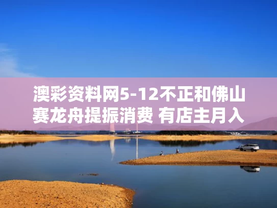 澳彩资料网5-12不正和佛山赛龙舟提振消费 有店主月入10万与佛山赛龙舟在哪里举行