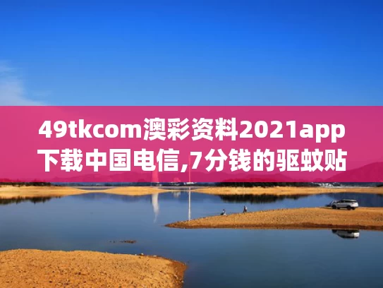 49tkcom澳彩资料2021app下载中国电信,7分钱的驱蚊贴卖出160亿日化龙头