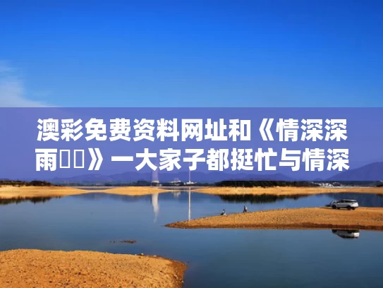 澳彩免费资料网址	和《情深深雨濛濛》一大家子都挺忙与情深深雨蒙蒙一群人看着亲