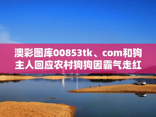 澳彩图库00853tk、com和狗主人回应农村狗狗因霸气走红与狗狗回农村的说说