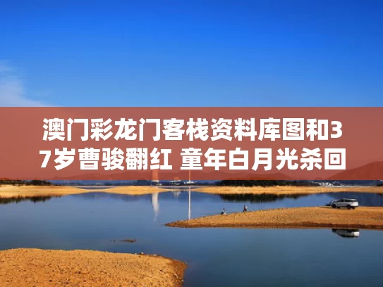澳门彩龙门客栈资料库图	和37岁曹骏翻红 童年白月光杀回来了与曹骏老婆