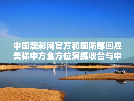 中国澳彩网官方	和国防部回应美称中方全方位演练收台与中国国防部发言