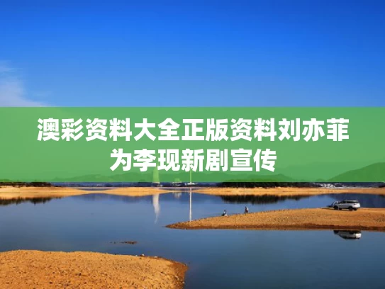澳彩资料大全正版资料	刘亦菲为李现新剧宣传