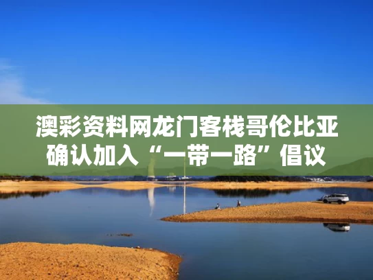 澳彩资料网龙门客栈	哥伦比亚确认加入“一带一路”倡议