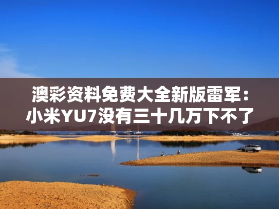 澳彩资料免费大全新版	雷军：小米YU7没有三十几万下不了台