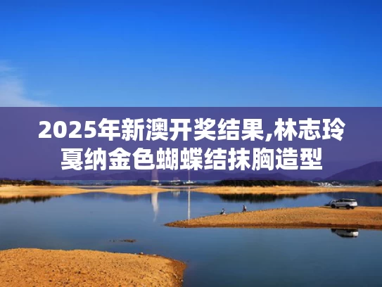 2025年新澳开奖结果,林志玲戛纳金色蝴蝶结抹胸造型