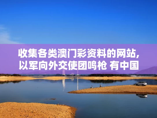 收集各类澳门彩资料的网站,以军向外交使团鸣枪 有中国外交官