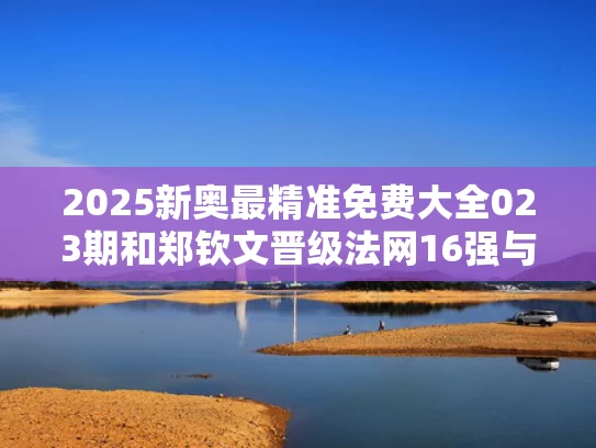 2025新奥最精准免费大全023期和郑钦文晋级法网16强与郑钦文晋级法网16强比赛时间