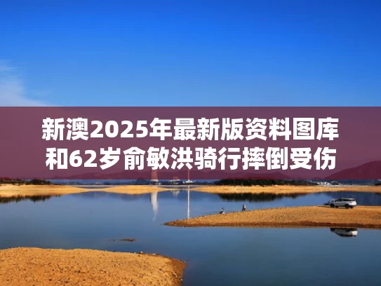 新澳2025年最新版资料图库和62岁俞敏洪骑行摔倒受伤：犯困睡着了与俞敏洪骑自行车