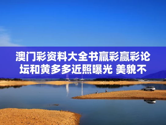 澳门彩资料大全书羸彩赢彩论坛和黄多多近照曝光 美貌不输妈妈与黄多多多大了出生于哪里