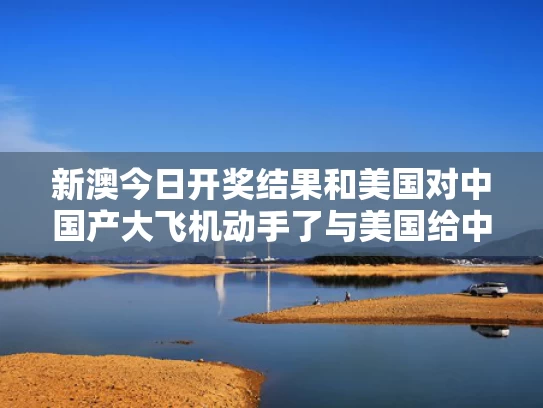 新澳今日开奖结果和美国对中国产大飞机动手了与美国给中国的战斗机
