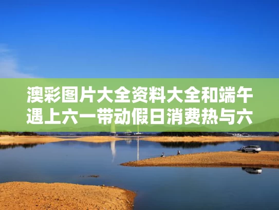 澳彩图片大全资料大全	和端午遇上六一带动假日消费热与六一端午活动