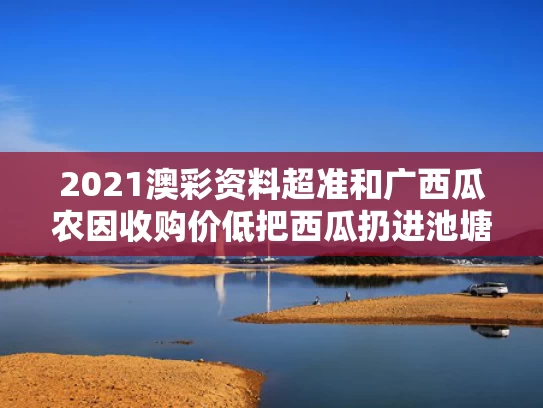 2021澳彩资料超准	和广西瓜农因收购价低把西瓜扔进池塘与广西西瓜基地在哪里