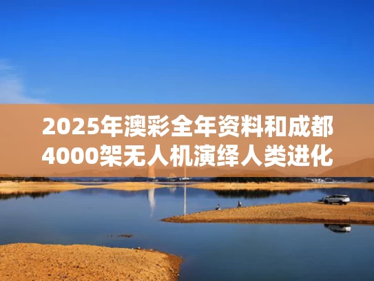 2025年澳彩全年资料和成都4000架无人机演绎人类进化史与无人机 成都