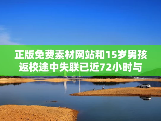 正版免费素材网站和15岁男孩返校途中失联已近72小时与15岁男孩返校途中失联已近72小时怎么办
