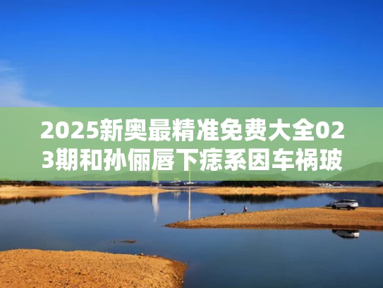 2025新奥最精准免费大全023期和孙俪唇下痣系因车祸玻璃碴致假性痣与孙俪嘴巴痣以前没有