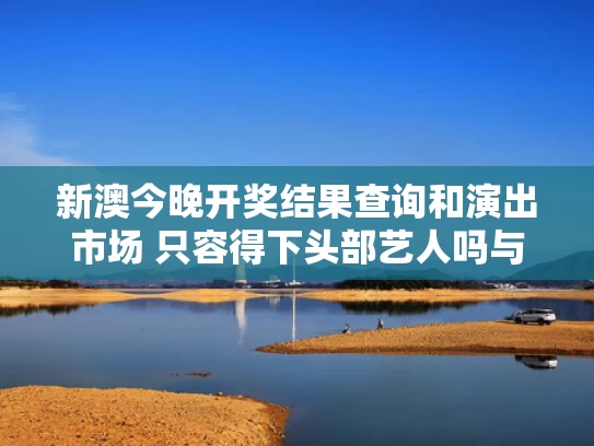 新澳今晚开奖结果查询和演出市场 只容得下头部艺人吗与演出适合吗