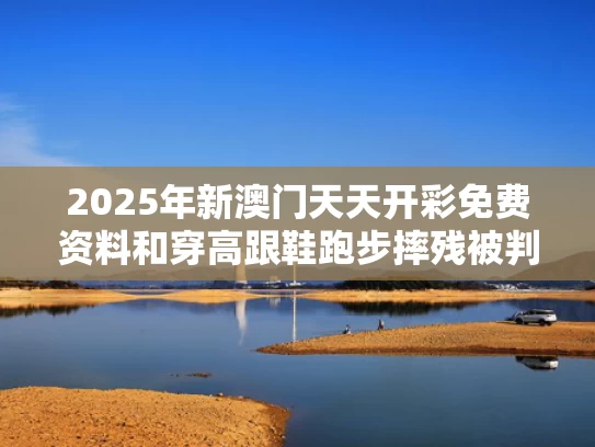 2025年新澳门天天开彩免费资料和穿高跟鞋跑步摔残被判自担八成责任与穿高跟鞋跑路