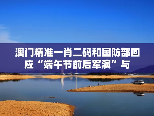 澳门精准一肖二码和国防部回应“端午节前后军演”与