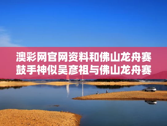 澳彩网官网资料和佛山龙舟赛鼓手神似吴彦祖与佛山龙舟赛视频