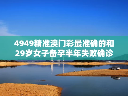 4949精准澳门彩最准确的和29岁女子备孕半年失败确诊卵巢早衰与备孕发现卵巢早衰,怎么办