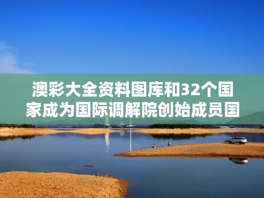 澳彩大全资料图库	和32个国家成为国际调解院创始成员国与国际调解高峰论坛