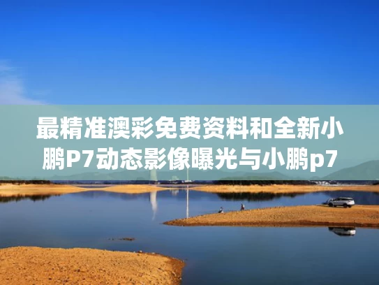 最精准澳彩免费资料	和全新小鹏P7动态影像曝光与小鹏p7有360度影像吗