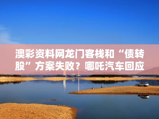 澳彩资料网龙门客栈和“债转股”方案失败？哪吒汽车回应与
