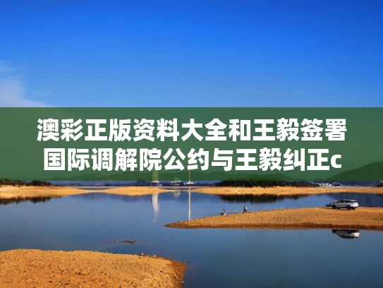 澳彩正版资料大全	和王毅签署国际调解院公约与王毅纠正cnn记者提问角度