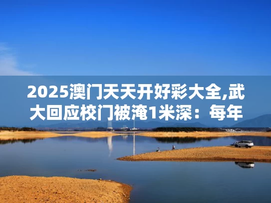 2025澳门天天开好彩大全,武大回应校门被淹1米深：每年都这样