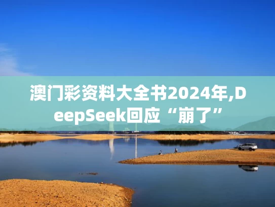澳门彩资料大全书2024年,DeepSeek回应“崩了”